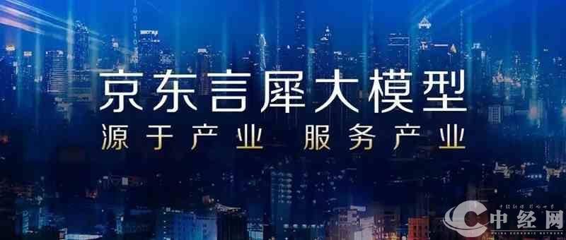 京东云峰会：全面推出言犀大模型服务千行百业拥抱产业智能--中经总网